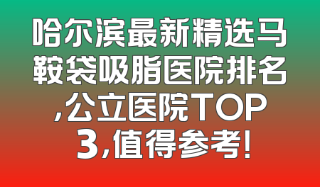 哈尔滨最新精选马鞍袋吸脂医院排名，公立医院TOP 3，值得参考！