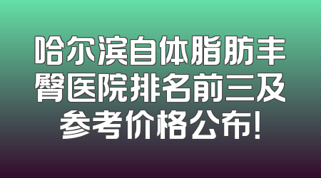 哈尔滨自体脂肪丰臀医院排名前三及参考价格公布！