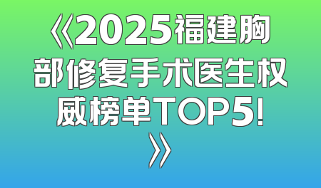 《2025福建胸部修复手术医生权威榜单TOP5!》