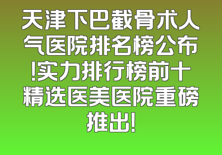 天津下巴截骨术人气医院排名榜公布！实力排行榜前十精选医美医院重磅推出！