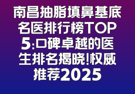 南昌抽脂填鼻基底名医排行榜TOP5：口碑卓越的医生排名揭晓！权威推荐2025