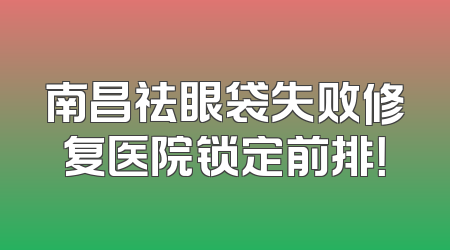南昌祛眼袋失败修复医院锁定前排！