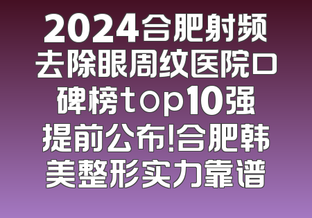 2024合肥射频去除眼周纹医院口碑榜top10强提前公布！合肥韩美整形实力靠谱