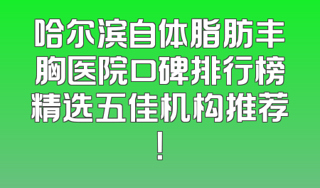 哈尔滨自体脂肪丰胸医院口碑排行榜精选五佳机构推荐！