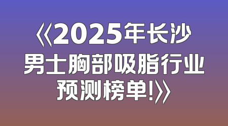 《2025年长沙男士胸部吸脂行业预测榜单！》