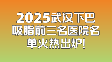 2025武汉下巴吸脂前三名医院名单火热出炉！