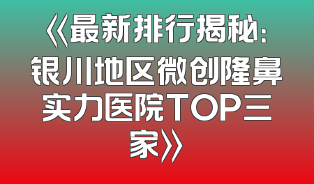 《最新排行揭秘：银川地区微创隆鼻实力医院TOP三家》