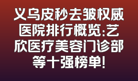 义乌皮秒去皱权威医院排行概览：艺欣医疗美容门诊部等十强榜单！