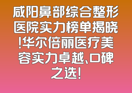 咸阳鼻部综合整形医院实力榜单揭晓！华尔倍丽医疗美容实力卓越、口碑之选！
