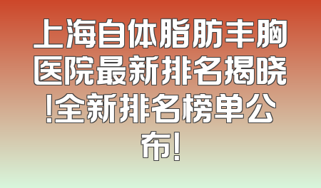 上海自体脂肪丰胸医院最新排名揭晓！全新排名榜单公布！