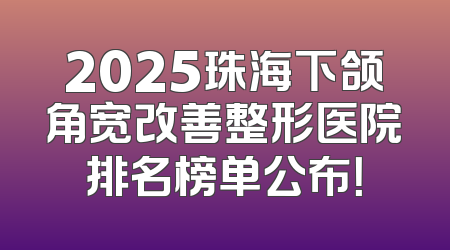 2025珠海下颌角宽改善整形医院排名榜单公布！