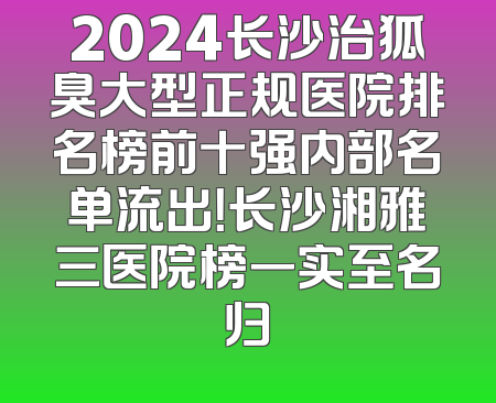 2024长沙治狐臭大型正规医院排名榜前十强内部名单流出！长沙湘雅三医院榜一实至名归