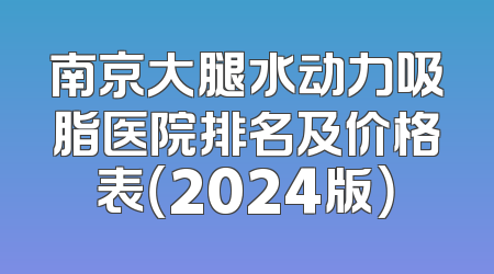 南京大腿水动力吸脂医院排名及价格表（2024版）