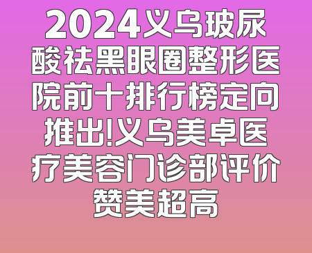 2024义乌玻尿酸祛黑眼圈整形医院前十排行榜定向推出！义乌美卓医疗美容门诊部评价赞美超高