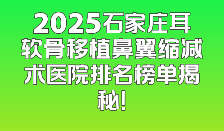 2025石家庄耳软骨移植鼻翼缩减术医院排名榜单揭秘！