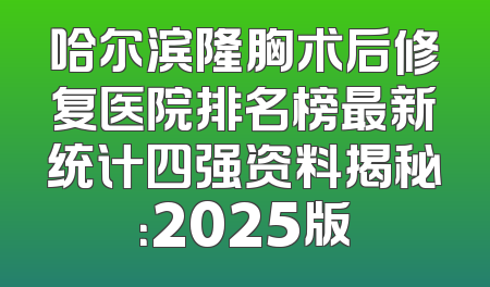 哈尔滨隆胸术后修复医院排名榜最新统计四强资料揭秘：2025版
