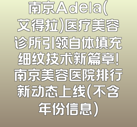 南京Adela(艾得拉)医疗美容诊所引领自体填充细纹技术新篇章！南京美容医院排行新动态上线（不含年份信息）
