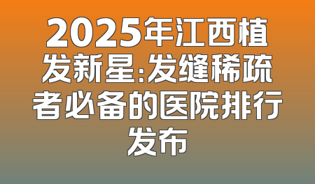 2025年江西植发新星：发缝稀疏者必备的医院排行发布