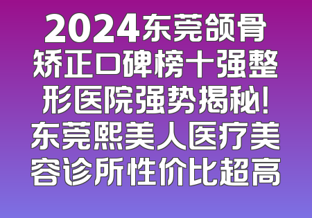 2024东莞颌骨矫正口碑榜十强整形医院强势揭秘！东莞熙美人医疗美容诊所性价比超高
