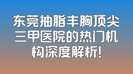东莞抽脂丰胸顶尖三甲医院的热门机构深度解析！