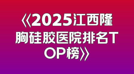 《2025江西隆胸硅胶医院排名TOP榜》