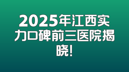 2025年江西实力口碑前三医院揭晓！