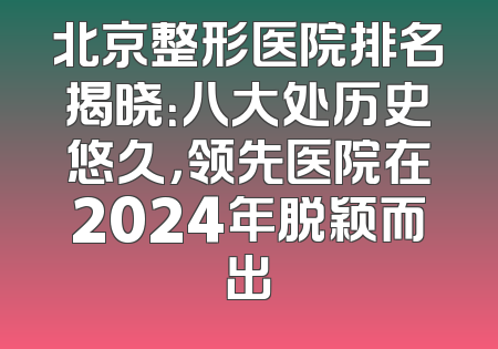 北京整形医院排名揭晓：八大处历史悠久，领先医院在2024年脱颖而出