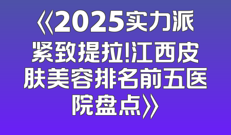 《2025实力派紧致提拉！江西皮肤美容排名前五医院盘点》