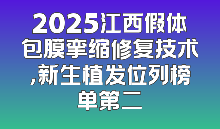 2025江西假体包膜挛缩修复技术，新生植发位列榜单第二