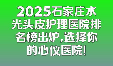 2025石家庄水光头皮护理医院排名榜出炉，选择你的心仪医院！