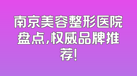南京美容整形医院盘点，权威品牌推荐！