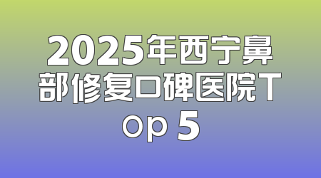 2025年西宁鼻部修复口碑医院Top 5