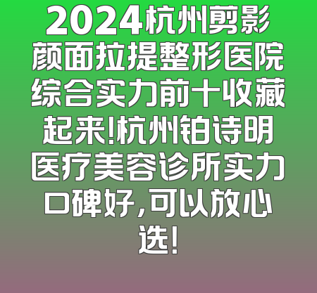 2024杭州剪影颜面拉提整形医院综合实力前十收藏起来！杭州铂诗明医疗美容诊所实力口碑好，可以放心选！
