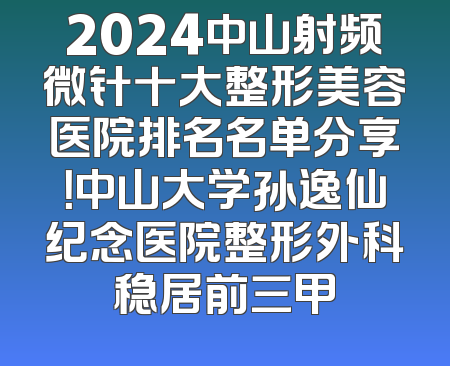 2024中山射频微针十大整形美容医院排名名单分享！中山大学孙逸仙纪念医院整形外科稳居前三甲