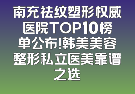 南充祛纹塑形权威医院TOP10榜单公布！韩美美容整形私立医美靠谱之选