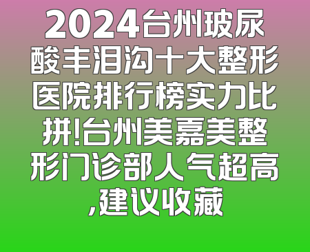 2024台州玻尿酸丰泪沟十大整形医院排行榜实力比拼！台州美嘉美整形门诊部人气超高，建议收藏