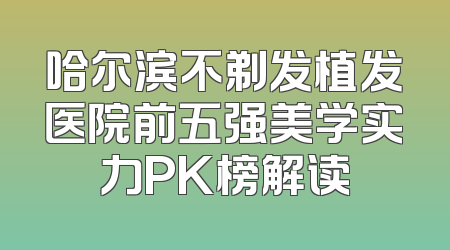 哈尔滨不剃发植发医院前五强美学实力PK榜解读