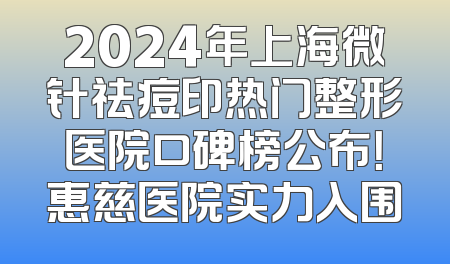 2024年上海微针祛痘印热门整形医院口碑榜公布！惠慈医院实力入围
