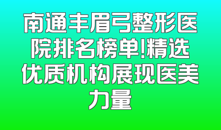 南通丰眉弓整形医院排名榜单！精选优质机构展现医美力量