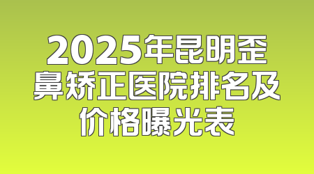2025年昆明歪鼻矫正医院排名及价格曝光表