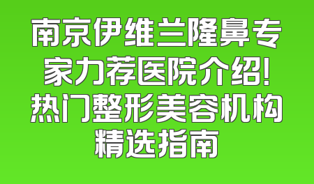 南京伊维兰隆鼻专家力荐医院介绍！热门整形美容机构精选指南