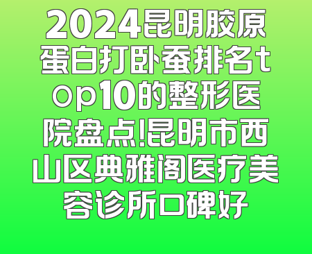 2024昆明胶原蛋白打卧蚕排名top10的整形医院盘点！昆明市西山区典雅阁医疗美容诊所口碑好