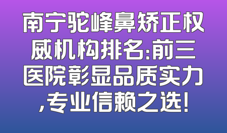 南宁驼峰鼻矫正权威机构排名：前三医院彰显品质实力，专业信赖之选！