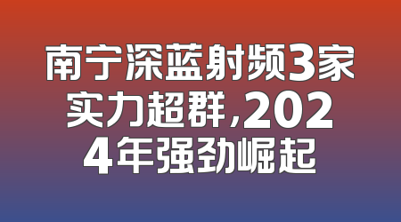 南宁深蓝射频3家实力超群，2024年强劲崛起