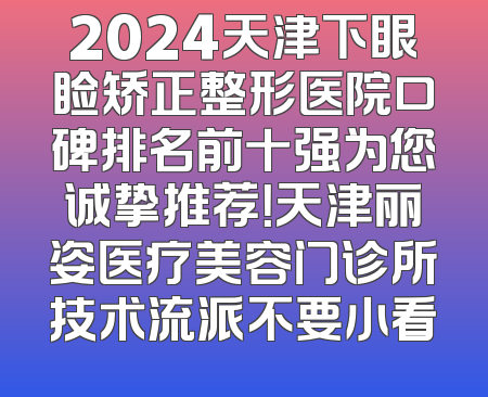 2024天津下眼睑矫正整形医院口碑排名前十强为您诚挚推荐！天津丽姿医疗美容门诊所技术流派不要小看