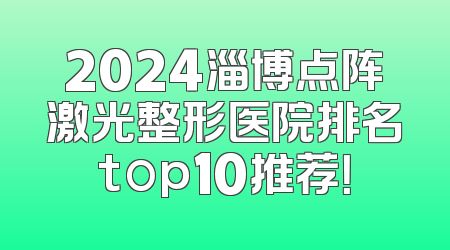 2024淄博点阵激光整形医院排名top10推荐！
