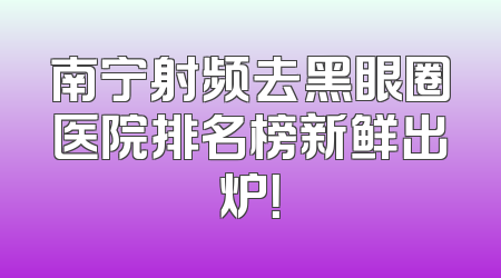 南宁射频去黑眼圈医院排名榜新鲜出炉！