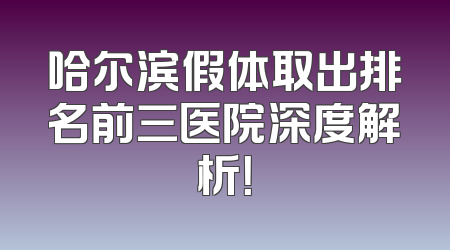 哈尔滨假体取出排名前三医院深度解析！