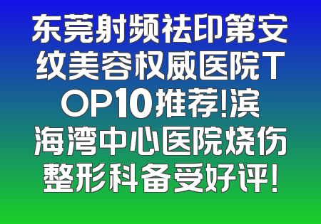东莞射频祛印第安纹美容权威医院TOP10推荐！滨海湾中心医院烧伤整形科备受好评！