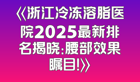 《浙江冷冻溶脂医院2025最新排名揭晓：腰部效果瞩目！》